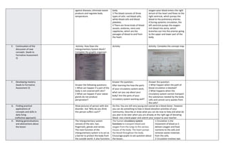 against diseases, eliminate waste
products and regulate body
temperature.
body.
3 The blood consists of three
types of cells: red blood cells,
white blood cells and blood
platelets.
4 There are three kinds of blood
vessels, areteries, veins and
cappilaries, which are the
passages of blood to and from
the heart.
oxygen-poor blood enters the right
atrium of the heart and flows to the
right ventricle, which pumps the
blood to the pulmonary arteries.
4 During systemic circulation, the
left ventricle pumps the oxygen-
rich blood into aorta, which
branches out into the arteries going
to the upper and lower part of the
body.
E. Continuation of the
discussion of new
concepts (leads to
Formative Assessment
2)
.Activity: How Does the
Intergumentary System Work?
Complete the graphic organizer:
Activity: Activity: Complete the concept map
F. Developing mastery
(leads to Formative
Assessment 3)
Answer the following questions:
1 What can happen if a part of the
body is not covered with skin?
2 What can happen if your sweat
glands do not produce
perspiration?
Answer the question;
After learning the how the parts
of your circulatory system work,
what can you say about your
body? Are the parts of your
circulatory system working well?
Answer the question:
1 What happen when the path of
blood circulation is blocked?
2 What happens when the
circulatory system cannot transport
the substances needed by the body
cells and cannot carry wastes from
the cells?
.
G. Finding practical
applications of
concepts and skills in
daily living
(reflective approach)
Show pictures of person with skin
disorder. Ask ‘Why do you think
this person suffers such?”
Do this; You are still very young and cannot be a blood donor. However
you can do something to help in blood donation activities of your
community. Describe or draw what you can do now to help and what do
you plan to do later when you are already at the right age of donating
blood. Use a bond paper and submit your output to your teacher.
H. Making generalizations
and abstractions about
the lesson
The Intergumentary system
consists of the skin, hair,
fingernails, glands and nerves.
The main function of the
intergumentary system is to act as
a barrier to protect the body from
the outside world. It also functions
The human circulatory system
functions to transport blood and
oxygen from the lungs to the various
tissues of the body. The heart pumps
the blood throughout the body.
Encourage pupils to ask question about
the lesson..
1 Circulation is the
movement of blood as it
delivers oxygen and food
nutrients to the cells and
removes waste materials
from the cells.
2 Circulation involves two
 
