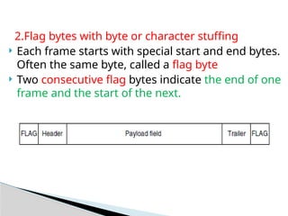 2.Flag bytes with byte or character stuffing
 Each frame starts with special start and end bytes.
Often the same byte, called a flag byte
 Two consecutive flag bytes indicate the end of one
frame and the start of the next.
 