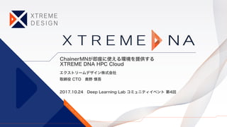ChainerMNが即座に使える環境を提供する
XTREME DNA HPC Cloud
エクストリームデザイン株式会社
取締役 CTO 奥野 慎吾
2017.10.24 Deep Learning Lab コミュニティイベント 第4回
 