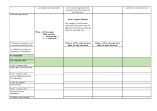 according to job requirements how may the importance and
relevance about their subject on
their daily lives
operations in crop production
D. Developing Mastery
Write a reflection paper
Guide question:
1. I learned that…..
2. I realize that….
Essay 15points 100words
Give examples of horticultural
crop production and how may the
importance and relevance about the
subject on your daily lives
E. Making Generalization and
Abstractions about the lesson
Students will be asked questions
about the topic discussed.
Students will be asked questions
about the topic discussed.
G. Additional Activities for
Application or Remediation
VI- REMARKS
VII - REFLECTION
A. No. of learners who
earned 80% in the evaluation
B. No. of learners who
required additional activities
for remediation
C. Did the remedial
lessons work?
D. No. of learners who
continue to require
remediation
E. Which of my teaching
 