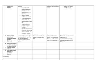 Assessment 3)
(Explain)
incorrect.
1. Several lifestyle
choices can affect a
person’s risk for
developing RS & CS
diseases.
2. Healthy lifestyle
weakens our system.
3. Vices and unhealthy
eating habits can
cause diseases RS and
CS.
4. Negative lifestyle
leads to complete
wellness.
5. Stressful environment
affects the functioning
of the respiratory and
circulatory systems.
respiratory and circulatory
systems.
insights you gained
from Module 1
G. Finding practical
applications of
concepts and skills in
daily living
(Elaborate)
Compose a short poem about
how one’s lifestyle can affect
the functioning of the
respiratory and circulatory
systems.
The teacher instructs the
students to enhance their
IDM
Post your information
material in a conspicuous
place such as the canteen
where everyone can see it.
The teacher solicits comments,
suggestions or
recommendations about the
teaching-learning process of
Module 1.
H. Making generalizations
and abstractions about
the lesson (Elaborate)
I. Evaluating learning
(Evaluate)
J. Additional activities for
application or
remediation
(Extend)
V. REMARKS
 