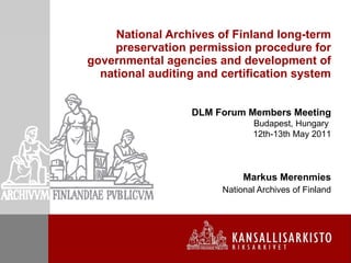 National Archives of Finland long-term preservation permission  procedure for governmental agencies and development of national auditing and certification system Markus Merenmies National Archives of Finland DLM Forum Members Meeting Budapest, Hungary  12th-13th May 2011 