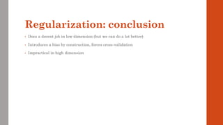 Regularization: conclusion
• Does a decent job in low dimension (but we can do a lot better)
• Introduces a bias by construction, forces cross-validation
• Impractical in high dimension
 