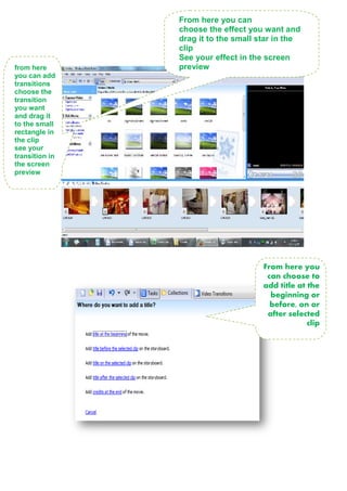 From here you can
choose the effect you want and
drag it to the small star in the
clip
See your effect in the screen
previewfrom here
you can add
transitions
choose the
transition
you want
and drag it
to the small
rectangle in
the clip
see your
transition in
the screen
preview
From here you
can choose to
add title at the
beginning or
before, on or
after selected
clip
 