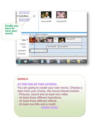 Finally you
have to
save your
movie
Activity 4:
At the end of this lessons:
You are going to create your own movie. Choose a
topic from your choice, the movie should contain:
- Pictures, sound and at least one video
- At least three different transitions
- At least three different effects
- At least one title and a credit
!kuul dooG
 