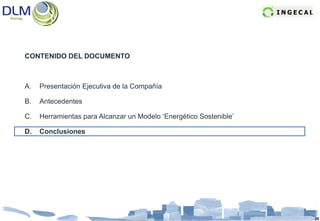CONTENIDO DEL DOCUMENTO



A.   Presentación Ejecutiva de la Compañía

B.   Antecedentes

C.   Herramientas para Alcanzar un Modelo ‘Energético Sostenible’

D.   Conclusiones




                                                                    25
 