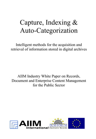 Capture, Indexing &
Auto-Categorization
Intelligent methods for the acquisition and
retrieval of information stored in digital archives
AIIM Industry White Paper on Records,
Document and Enterprise Content Management
for the Public Sector
 