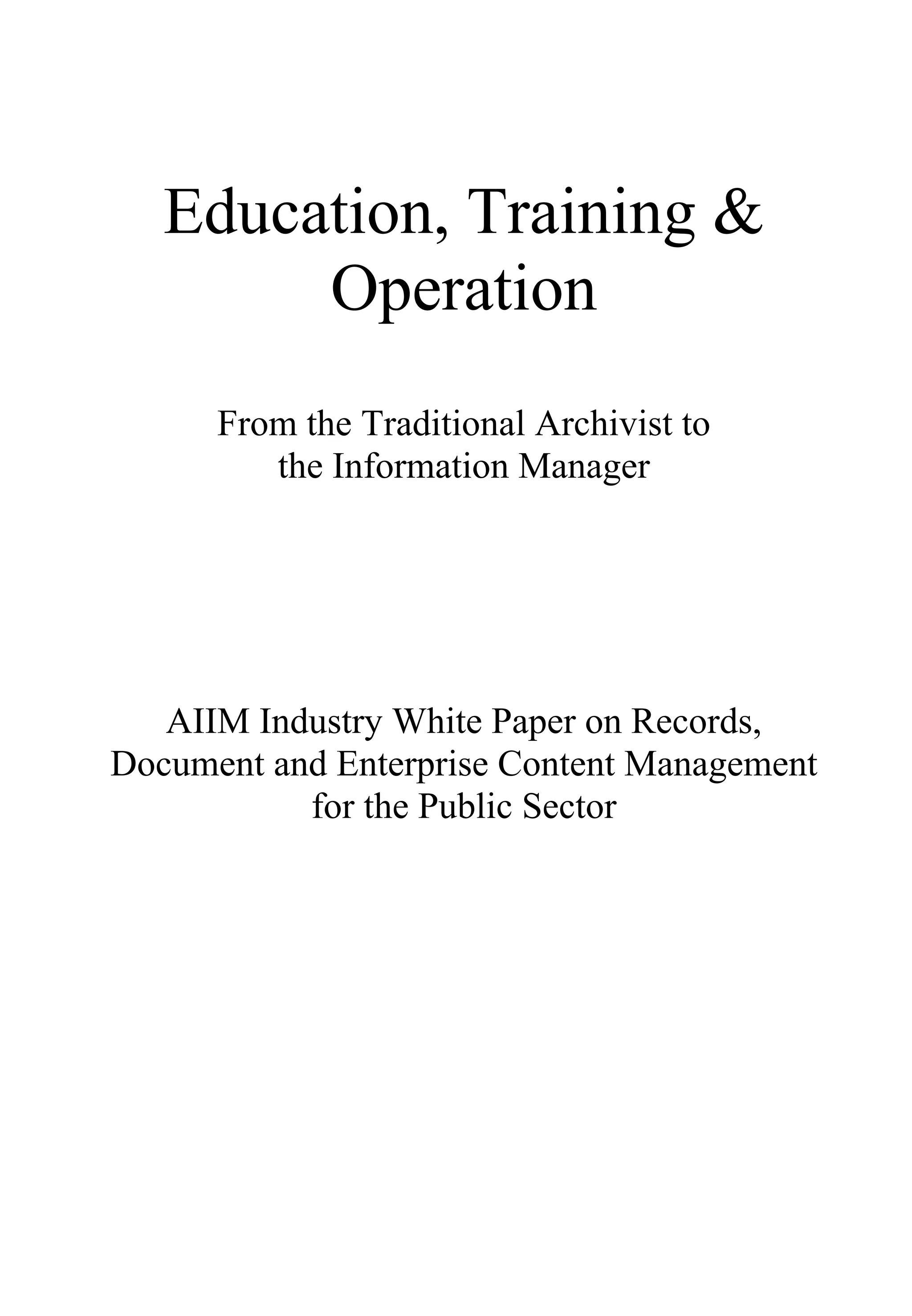 Education, Training &
Operation
From the Traditional Archivist to
the Information Manager
AIIM Industry White Paper on Records,
Document and Enterprise Content Management
for the Public Sector
 
