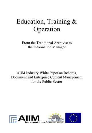 Education, Training &
Operation
From the Traditional Archivist to
the Information Manager
AIIM Industry White Paper on Records,
Document and Enterprise Content Management
for the Public Sector
 
