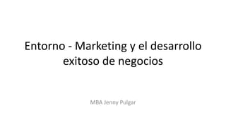 Entorno - Marketing y el desarrollo
exitoso de negocios
MBA Jenny Pulgar
 