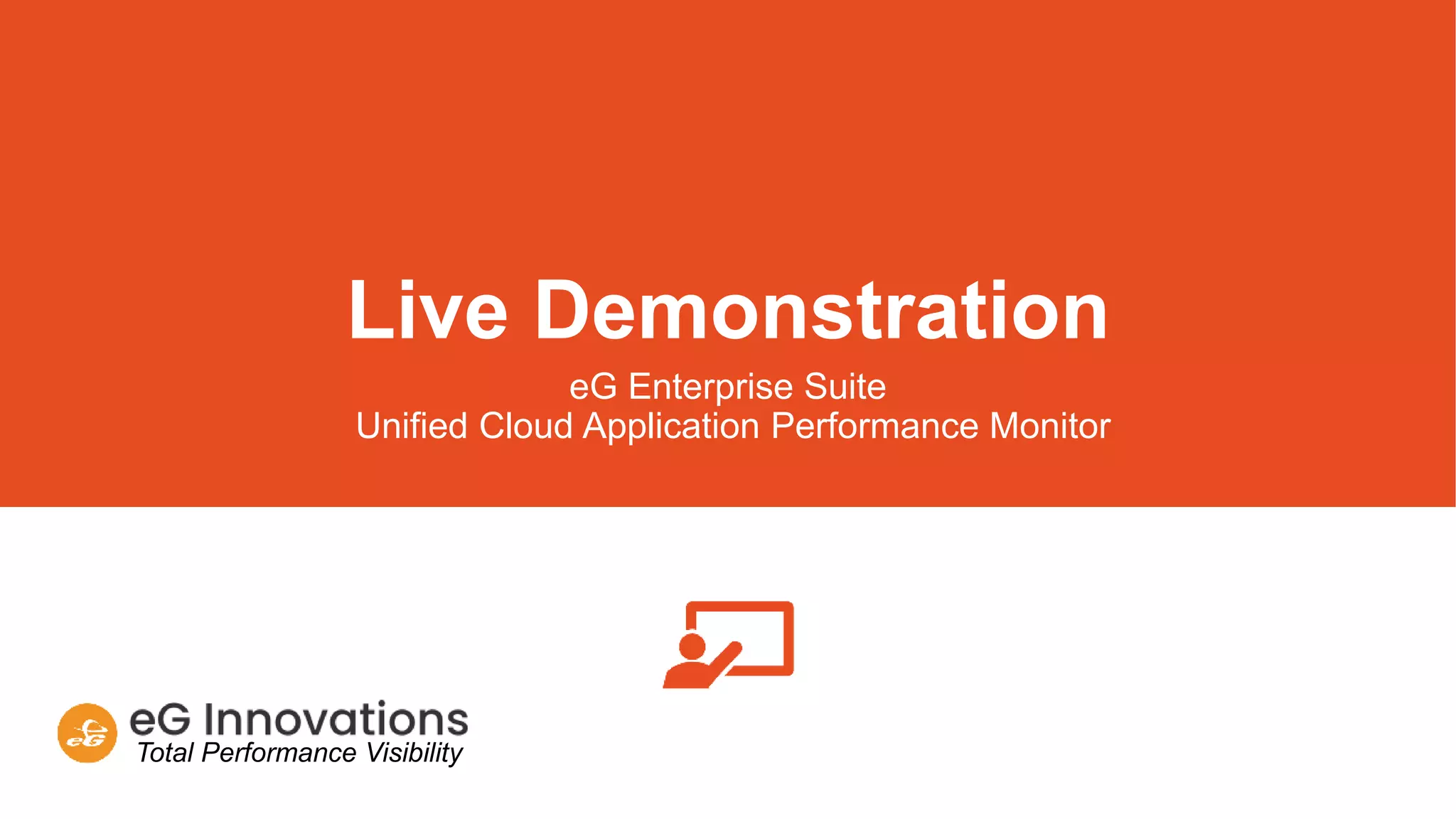 Total Performance Visibility
Live Demonstration
eG Enterprise Suite
Unified Cloud Application Performance Monitor
 