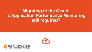 Total Performance Visibility
…Migrating to the Cloud….
Is Application Performance Monitoring
still required?
 