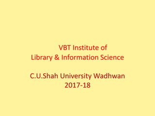 VBT Institute of
Library & Information Science
C.U.Shah University Wadhwan
2017-18
 