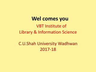 Wel comes you
VBT Institute of
Library & Information Science
C.U.Shah University Wadhwan
2017-18
 