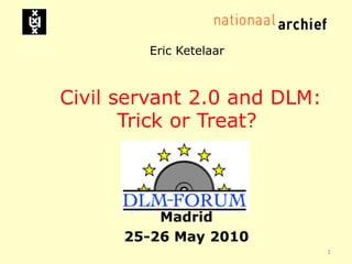 Eric KetelaarCivil servant 2.0 and DLM: Trick or Treat?  Madrid 25-26 May 2010 1 