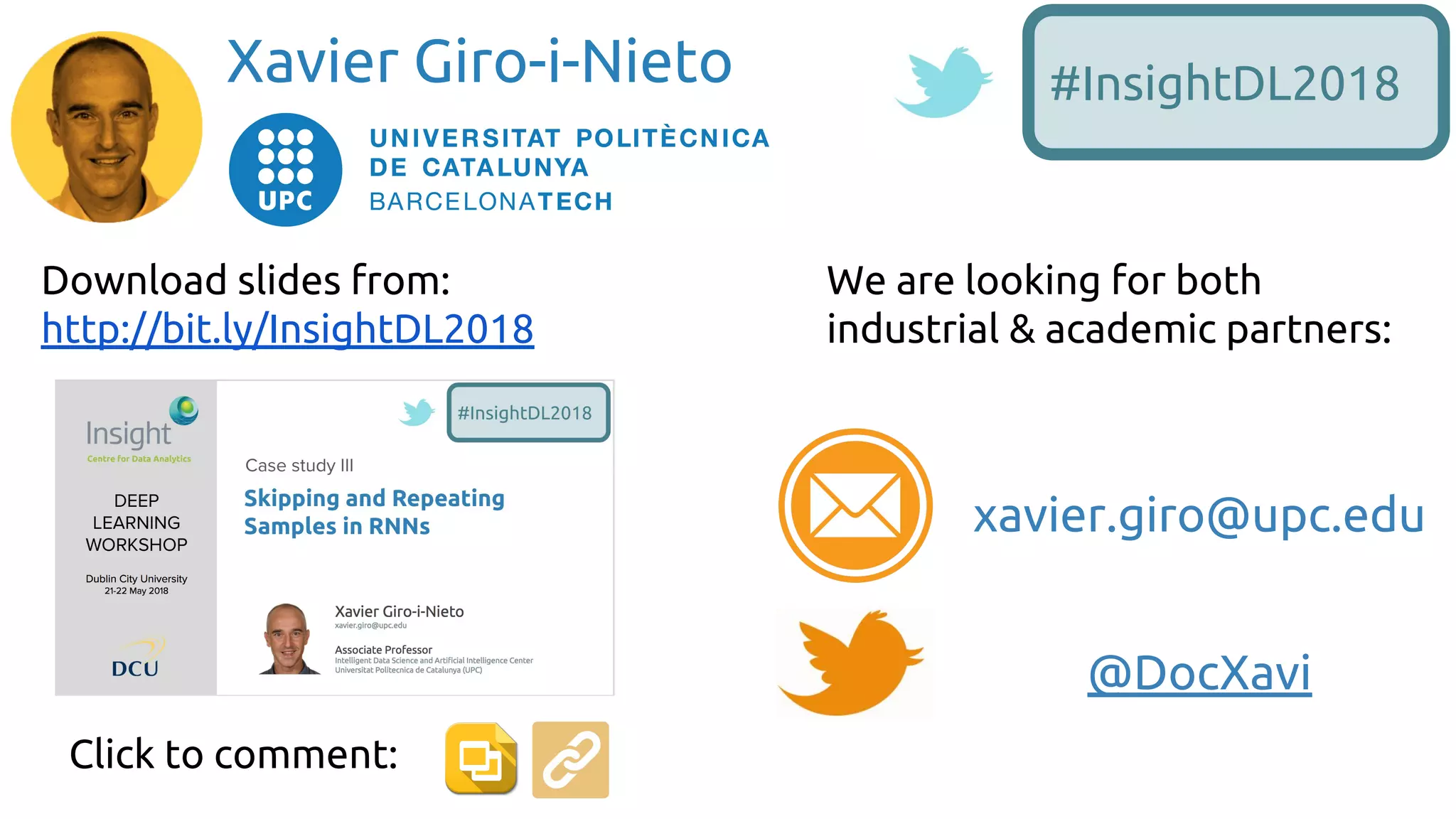 @DocXavi
Xavier Giro-i-Nieto
Download slides from:
http://bit.ly/InsightDL2018
We are looking for both
industrial & academic partners:
xavier.giro@upc.edu
#InsightDL2018
Click to comment:
 
