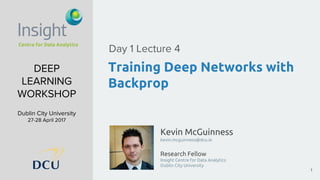Kevin McGuinness
kevin.mcguinness@dcu.ie
Research Fellow
Insight Centre for Data Analytics
Dublin City University
DEEP
LEARNING
WORKSHOP
Dublin City University
27-28 April 2017
Training Deep Networks with
Backprop
Day 1 Lecture 4
1
 