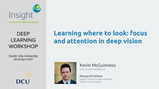 Kevin McGuinness
kevin.mcguinness@dcu.ie
Research Fellow
Insight Centre for Data Analytics
Dublin City University
DEEP
LEARNING
WORKSHOP
Dublin City University
28-29 April 2017
Learning where to look: focus
and attention in deep vision
 