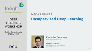 Kevin McGuinness
kevin.mcguinness@dcu.ie
Research Fellow
Insight Centre for Data Analytics
Dublin City University
DEEP
LEARNING
WORKSHOP
Dublin City University
27-28 April 2017
Unsupervised Deep Learning
Day 2 Lecture 1
1
 