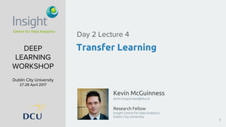 Kevin McGuinness
kevin.mcguinness@dcu.ie
Research Fellow
Insight Centre for Data Analytics
Dublin City University
DEEP
LEARNING
WORKSHOP
Dublin City University
27-28 April 2017
Transfer Learning
Day 2 Lecture 4
1
 