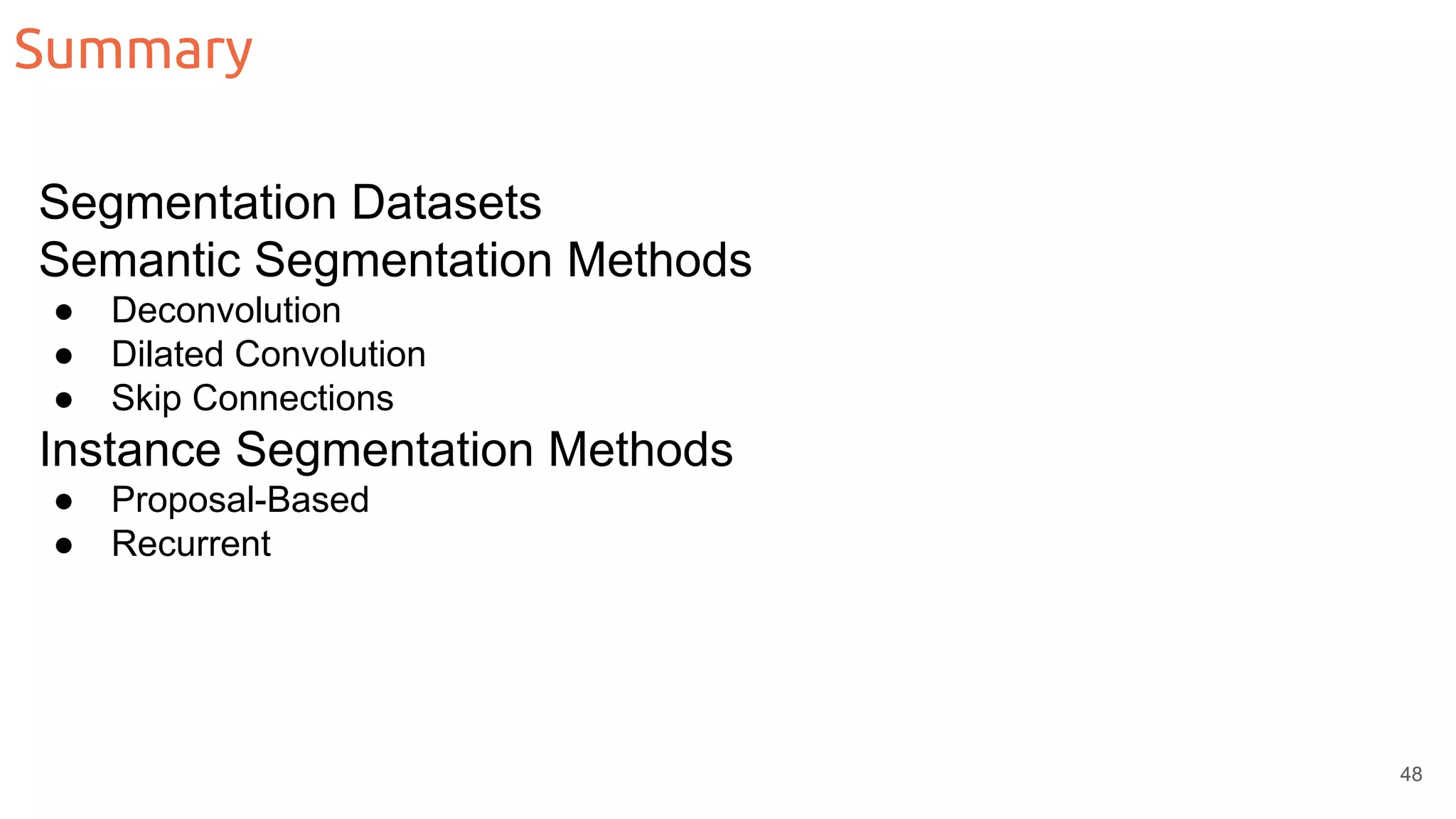 Summary Segmentation Datasets Semantic Segmentation Methods ● Deconvolution ● Dilated Convolution ● Skip Connections Instance Segmentation Methods ● Proposal-Based ● Recurrent 48 