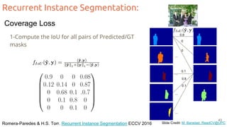 Recurrent Instance Segmentation:
Romera-Paredes & H.S. Torr. Recurrent Instance Segmentation ECCV 2016 Slide Credit: M. Baradad, ReadCV@UPC
1-Compute the IoU for all pairs of Predicted/GT
masks
0.9
0
0
0.1
0.8
0.1
...
...
...
...
43
Coverage Loss
 