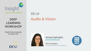 Amaia Salvador
amaia.salvador@upc.edu
PhD Candidate
Universitat Politècnica de Catalunya
DEEP
LEARNING
WORKSHOP
Dublin City University
27-28 April 2017
Audio & Vision
D2 L9
 