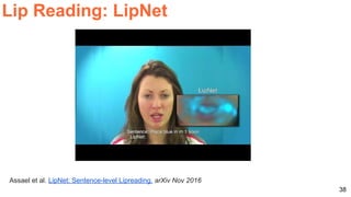 38
Lip Reading: LipNet
Assael et al. LipNet: Sentence-level Lipreading. arXiv Nov 2016
 