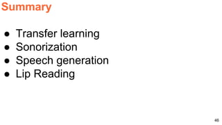 46
Summary
● Transfer learning
● Sonorization
● Speech generation
● Lip Reading
 