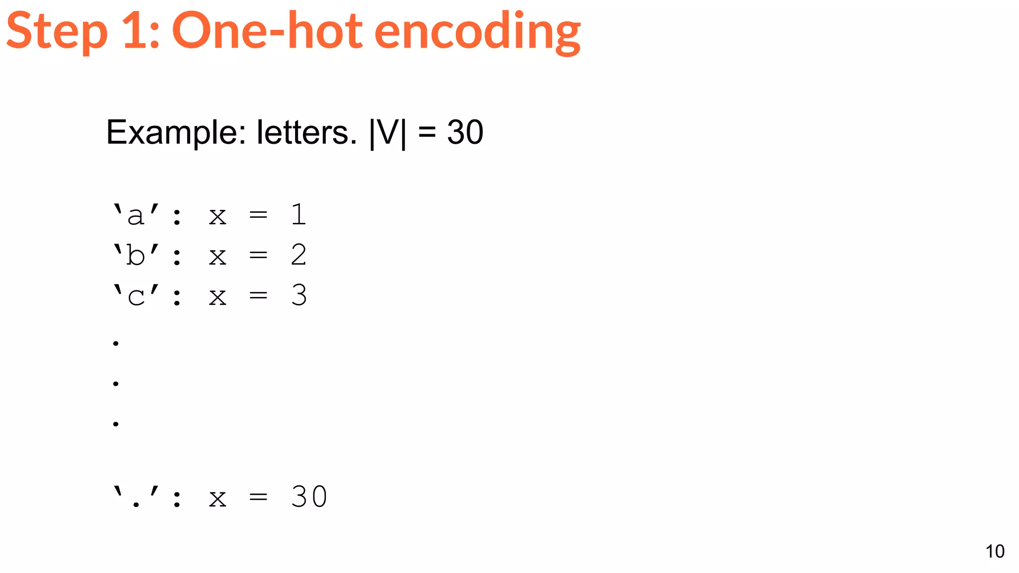 10
Step 1: One-hot encoding
Example: letters. |V| = 30
‘a’: x = 1
‘b’: x = 2
‘c’: x = 3
.
.
.
‘.’: x = 30
 