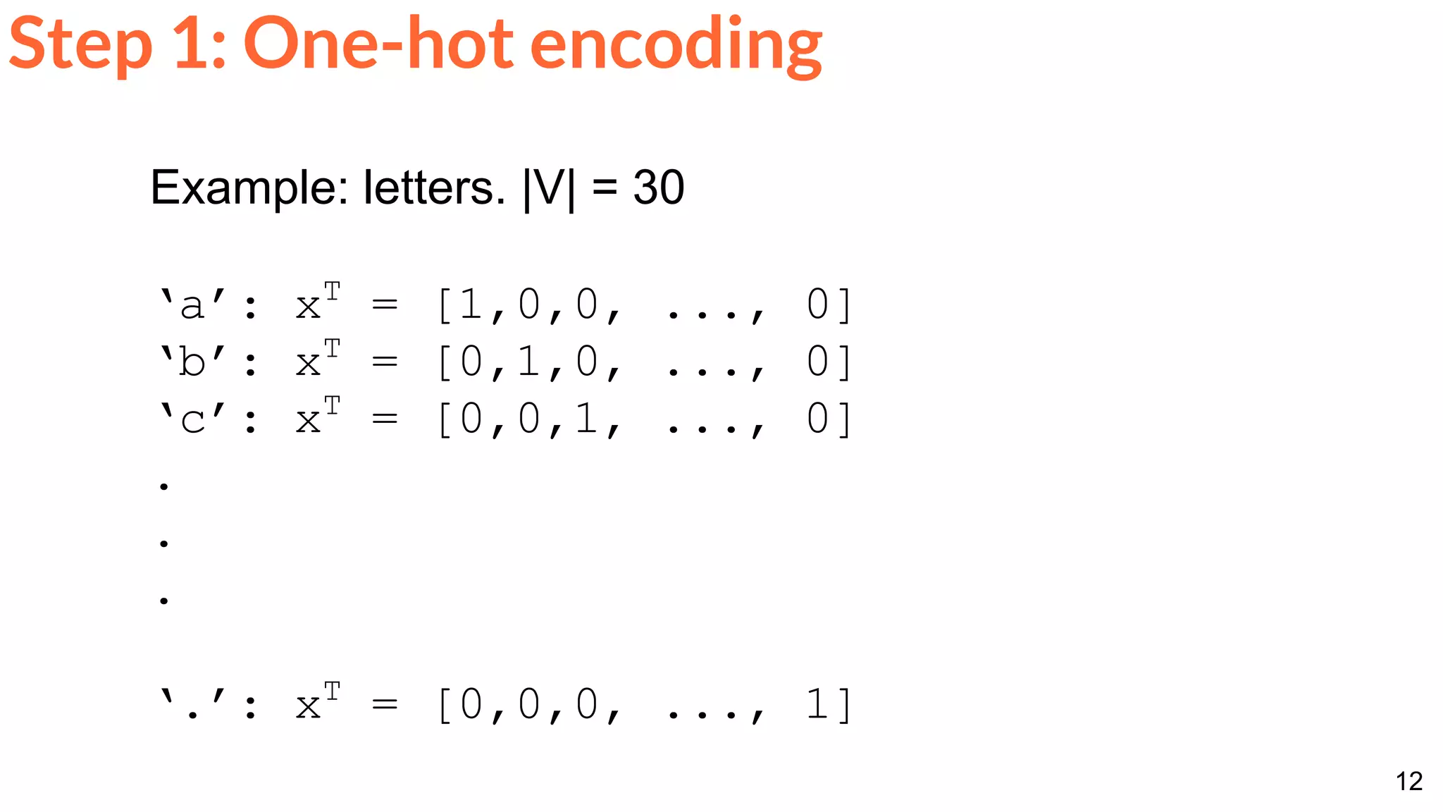 12
Step 1: One-hot encoding
Example: letters. |V| = 30
‘a’: xT
= [1,0,0, ..., 0]
‘b’: xT
= [0,1,0, ..., 0]
‘c’: xT
= [0,0,1, ..., 0]
.
.
.
‘.’: xT
= [0,0,0, ..., 1]
 