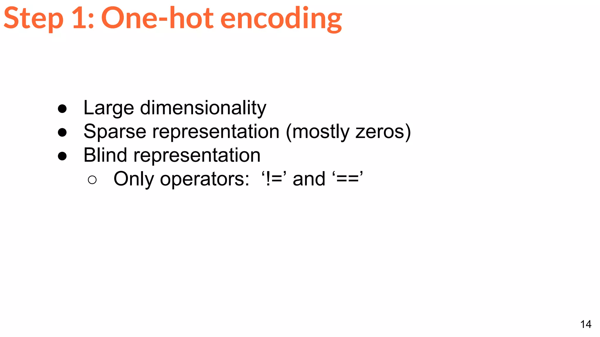 14
Step 1: One-hot encoding
● Large dimensionality
● Sparse representation (mostly zeros)
● Blind representation
○ Only operators: ‘!=’ and ‘==’
 