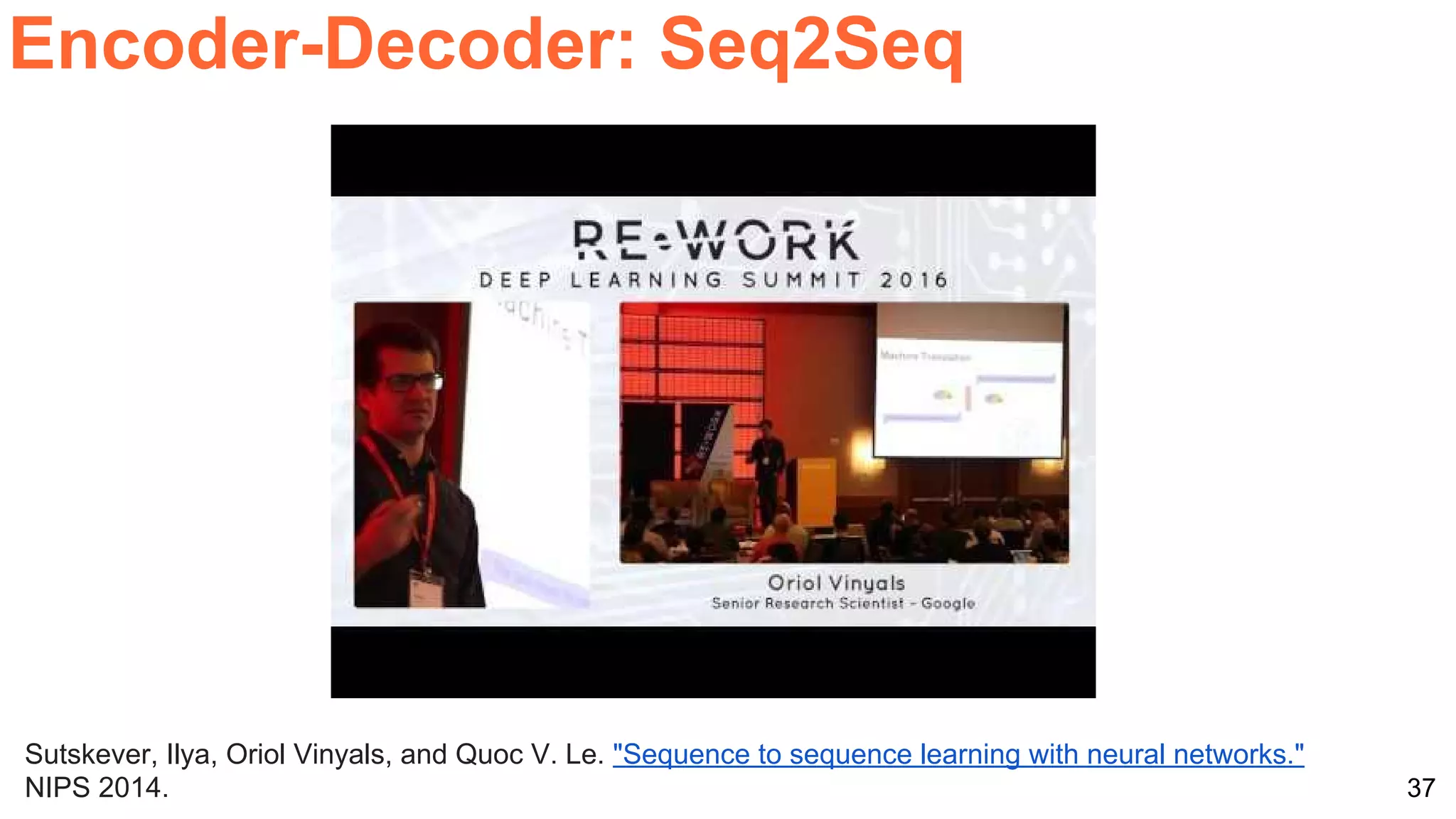 37
Encoder-Decoder: Seq2Seq
Sutskever, Ilya, Oriol Vinyals, and Quoc V. Le. "Sequence to sequence learning with neural networks."
NIPS 2014.
 