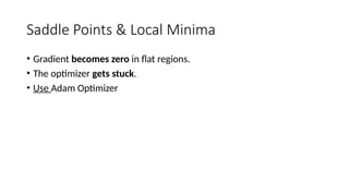 Saddle Points & Local Minima
• Gradient becomes zero in flat regions.
• The optimizer gets stuck.
• Use Adam Optimizer
 