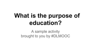 What is the purpose of
education?
A sample activity
brought to you by #DLMOOC

 