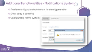 All content is the property and proprietary interest of matrix IFS; The removal of any proprietary notices, including attribution information, is strictly prohibited.
Additional Functionalities - Notifications System
Flexible configurable framework for email generation
Email body is dynamic
Configurable forms system
 