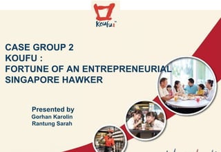 CASE GROUP 2
KOUFU :
FORTUNE OF AN ENTREPRENEURIAL
SINGAPORE HAWKER
Presented by
Gorhan Karolin
Rantung Sarah
 