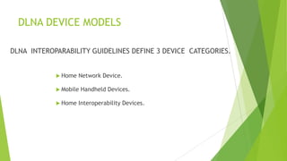 DLNA DEVICE MODELS
DLNA INTEROPARABILITY GUIDELINES DEFINE 3 DEVICE CATEGORIES.
 Home Network Device.
 Mobile Handheld Devices.
 Home Interoperability Devices.
 