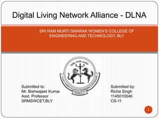 Digital Living Network Alliance - DLNA
SRI RAM MURTI SMARAK WOMEN’S COLLEGE OF
ENGINEERING AND TECHNOLOGY, BLY
Submitted to:
Mr. Bishwajeet Kumar
Asst. Professor
SRMSWCET,BLY
Submitted by:
Richa Singh
CS-11
1
 