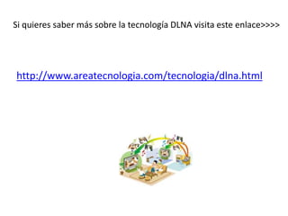 Si quieres saber más sobre la tecnología DLNA visita este enlace>>>> 
http://www.areatecnologia.com/tecnologia/dlna.html 
