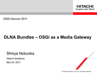 OSGi Devcon 2011




DLNA Bundles – OSGi as a Media Gateway


  Shinya Nobuoka
  Hitachi Solutions
  Mar 24, 2011


                         © Hitachi Solutions, Ltd. 2011. All rights reserved.
 