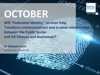 OCTOBER 
Will “Federated Identity” services help 
Transform communications and trusted relationships 
between the Public Sector 
and UK Citizens and Businesses? 
Dr Alastair Irons 
Sunderland University 
 