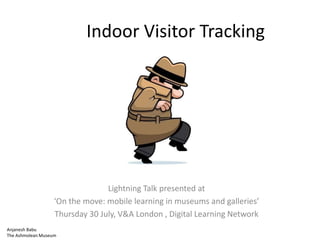 Indoor Visitor Tracking
Lightning Talk presented at
‘On the move: mobile learning in museums and galleries’
Thursday 30 July, V&A London , Digital Learning Network
Anjanesh Babu
The Ashmolean Museum
 