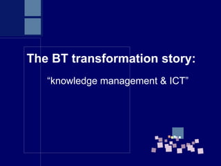 The BT transformation story:
   “knowledge management & ICT”
 