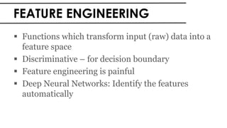 FEATURE ENGINEERING
 Functions which transform input (raw) data into a
feature space
 Discriminative – for decision boundary
 Feature engineering is painful
 Deep Neural Networks: Identify the features
automatically
 