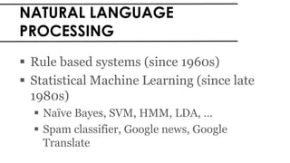 NATURAL LANGUAGE
PROCESSING
 Rule based systems (since 1960s)
 Statistical Machine Learning (since late
1980s)
 Naïve Bayes, SVM, HMM, LDA, …
 Spam classifier, Google news, Google
Translate
 