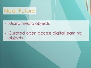 Near Future

•   Mixed media objects

•   Curated open access digital learning
    objects
 