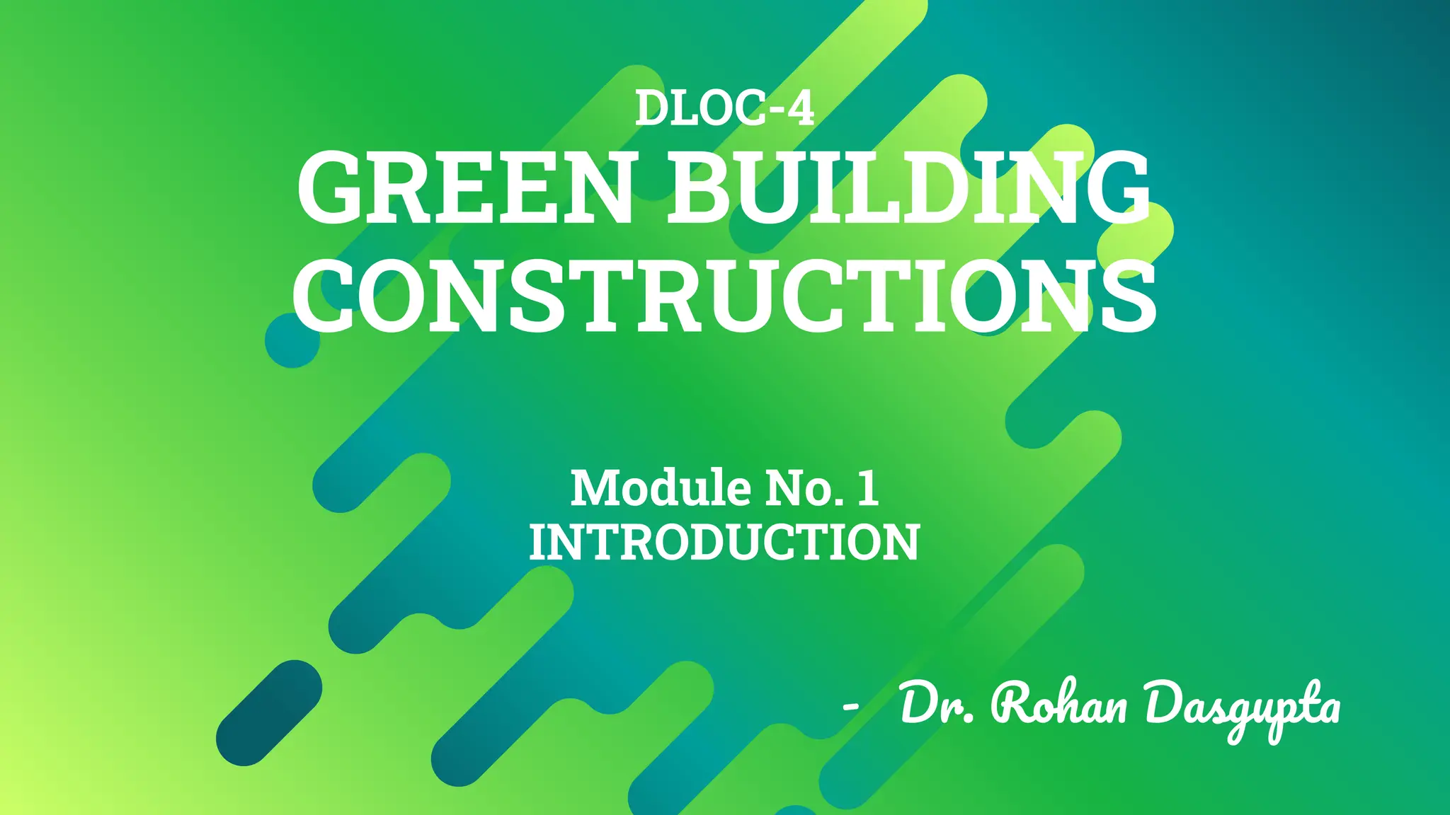 DLOC-4
GREEN BUILDING
CONSTRUCTIONS
Module No. 1
INTRODUCTION
- Dr. Rohan Dasgupta
 
