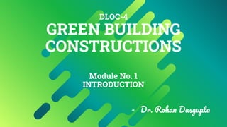 DLOC-4
GREEN BUILDING
CONSTRUCTIONS
Module No. 1
INTRODUCTION
- Dr. Rohan Dasgupta
 