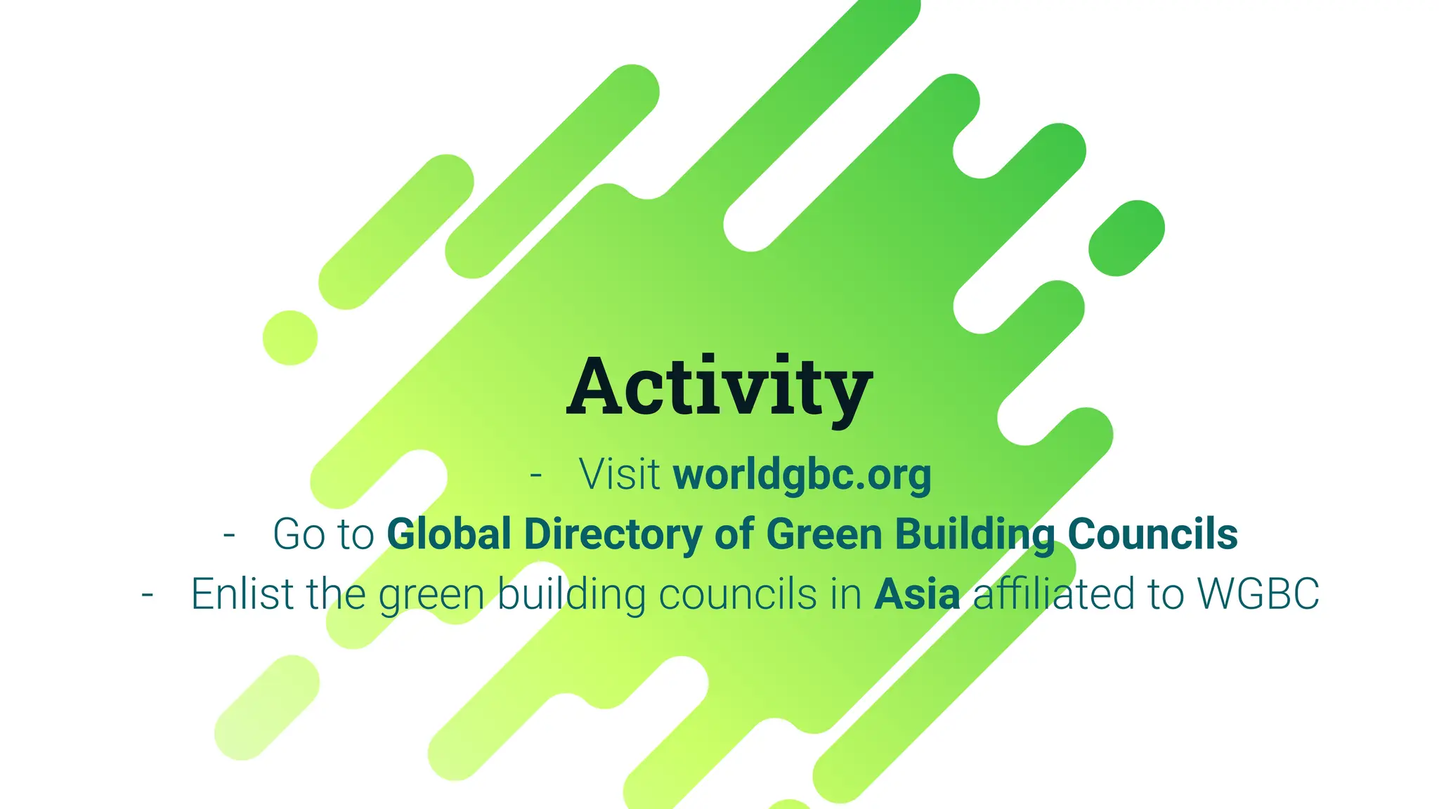 Activity
- Visit worldgbc.org
- Go to Global Directory of Green Building Councils
- Enlist the green building councils in Asia aﬃliated to WGBC
 